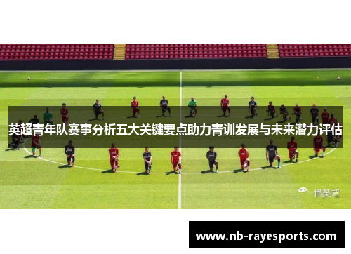 英超青年队赛事分析五大关键要点助力青训发展与未来潜力评估