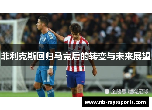 菲利克斯回归马竞后的转变与未来展望 菲利克斯回归马竞后的转变与未来展望