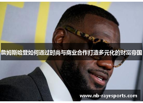 詹姆斯哈登如何通过时尚与商业合作打造多元化的财富帝国