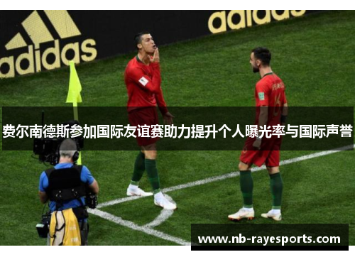 费尔南德斯参加国际友谊赛助力提升个人曝光率与国际声誉 费尔南德斯参加国际友谊赛助力提升个人曝光率与国际声誉