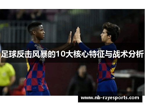 足球反击风暴的10大核心特征与战术分析