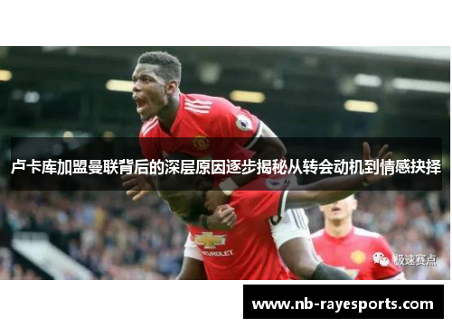 卢卡库加盟曼联背后的深层原因逐步揭秘从转会动机到情感抉择