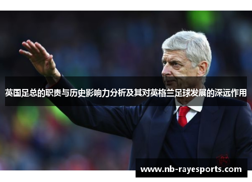 英国足总的职责与历史影响力分析及其对英格兰足球发展的深远作用 英国足总的职责与历史影响力分析及其对英格兰足球发展的深远作用