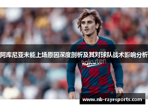 阿库尼亚未能上场原因深度剖析及其对球队战术影响分析 阿库尼亚未能上场原因深度剖析及其对球队战术影响分析