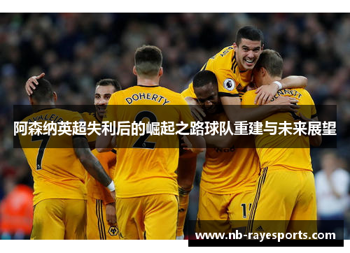 阿森纳英超失利后的崛起之路球队重建与未来展望