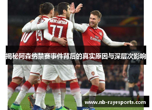 揭秘阿森纳禁赛事件背后的真实原因与深层次影响 揭秘阿森纳禁赛事件背后的真实原因与深层次影响