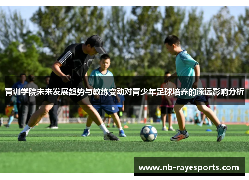 青训学院未来发展趋势与教练变动对青少年足球培养的深远影响分析 青训学院未来发展趋势与教练变动对青少年足球培养的深远影响分析