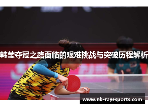 韩莹夺冠之路面临的艰难挑战与突破历程解析 韩莹夺冠之路面临的艰难挑战与突破历程解析