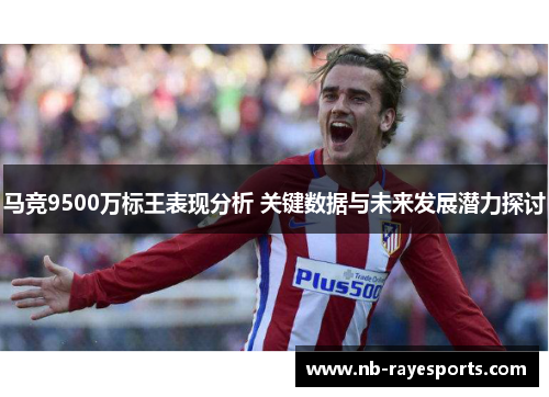 马竞9500万标王表现分析 关键数据与未来发展潜力探讨 马竞9500万标王表现分析 关键数据与未来发展潜力探讨