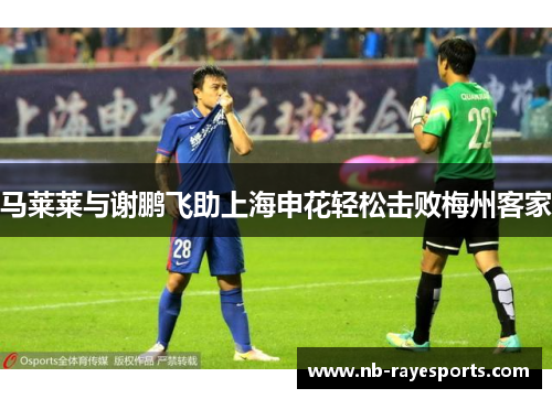 马莱莱与谢鹏飞助上海申花轻松击败梅州客家