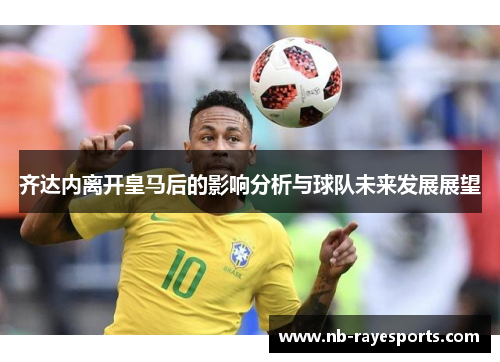 齐达内离开皇马后的影响分析与球队未来发展展望 齐达内离开皇马后的影响分析与球队未来发展展望