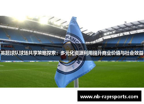 英超球队球场共享策略探索：多元化资源利用提升商业价值与社会效益