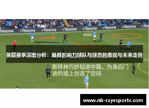英超赛季深度分析：最具影响力球队与球员的表现与未来走势