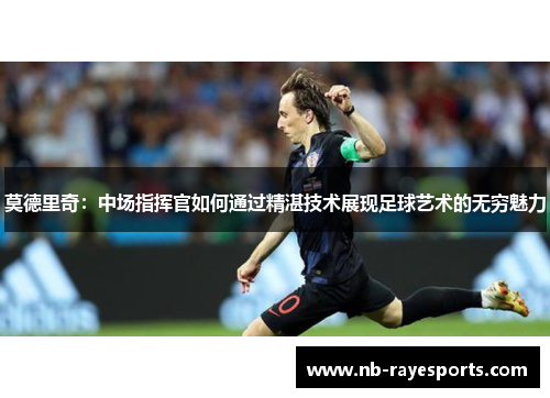 莫德里奇：中场指挥官如何通过精湛技术展现足球艺术的无穷魅力