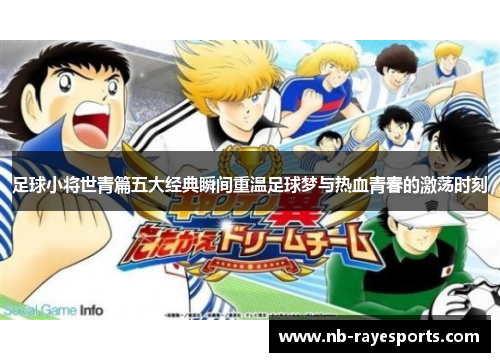 足球小将世青篇五大经典瞬间重温足球梦与热血青春的激荡时刻
