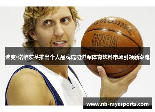 迪克·诺维茨基推出个人品牌成功进军体育饮料市场引领新潮流 迪克·诺维茨基推出个人品牌成功进军体育饮料市场引领新潮流