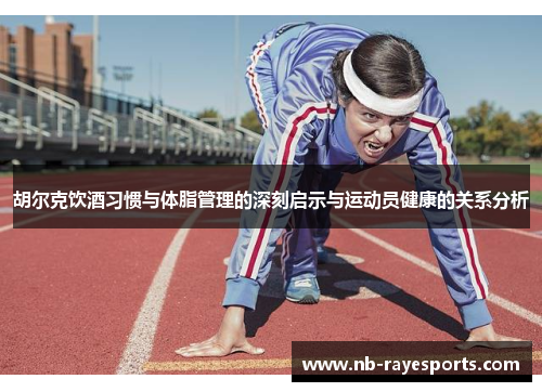 胡尔克饮酒习惯与体脂管理的深刻启示与运动员健康的关系分析 胡尔克饮酒习惯与体脂管理的深刻启示与运动员健康的关系分析