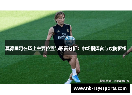 莫德里奇在场上主要位置与职责分析：中场指挥官与攻防枢纽