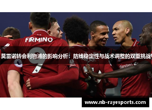 莫雷诺转会利物浦的影响分析:防线稳定性与战术调整的双重挑战 莫雷诺转会利物浦的影响分析:防线稳定性与战术调整的双重挑战