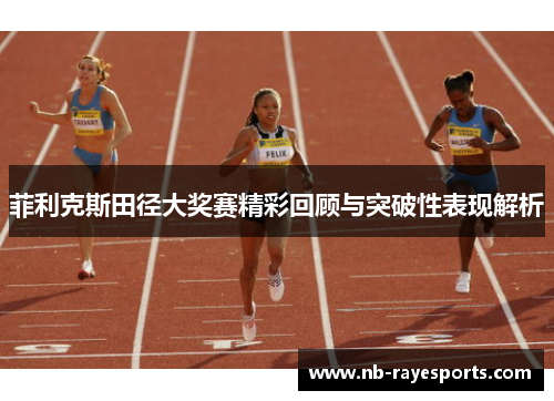 菲利克斯田径大奖赛精彩回顾与突破性表现解析