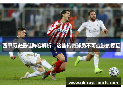 西甲历史最佳阵容解析:这些传奇球员不可或缺的原因 西甲历史最佳阵容解析:这些传奇球员不可或缺的原因