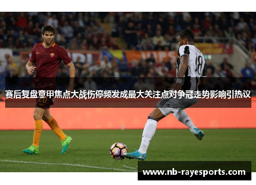 赛后复盘意甲焦点大战伤停频发成最大关注点对争冠走势影响引热议 赛后复盘意甲焦点大战伤停频发成最大关注点对争冠走势影响引热议