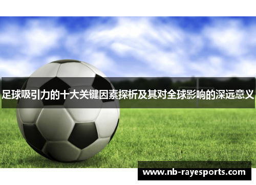 足球吸引力的十大关键因素探析及其对全球影响的深远意义 足球吸引力的十大关键因素探析及其对全球影响的深远意义