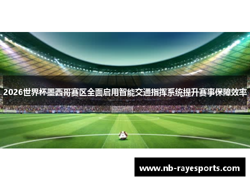2026世界杯墨西哥赛区全面启用智能交通指挥系统提升赛事保障效率