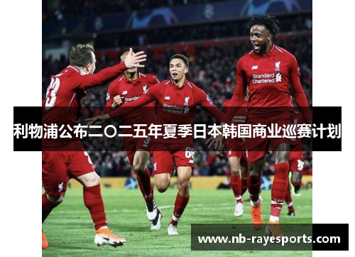 利物浦公布二〇二五年夏季日本韩国商业巡赛计划 利物浦公布二〇二五年夏季日本韩国商业巡赛计划
