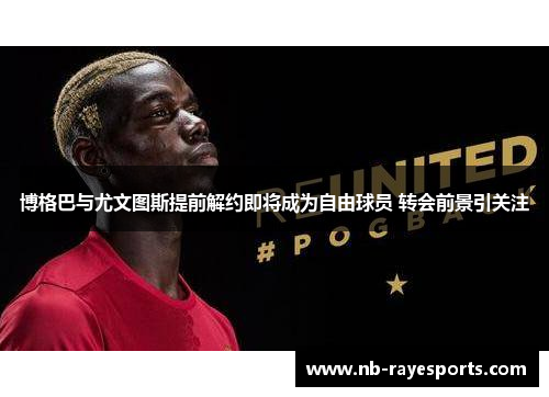 博格巴与尤文图斯提前解约即将成为自由球员 转会前景引关注 博格巴与尤文图斯提前解约即将成为自由球员 转会前景引关注