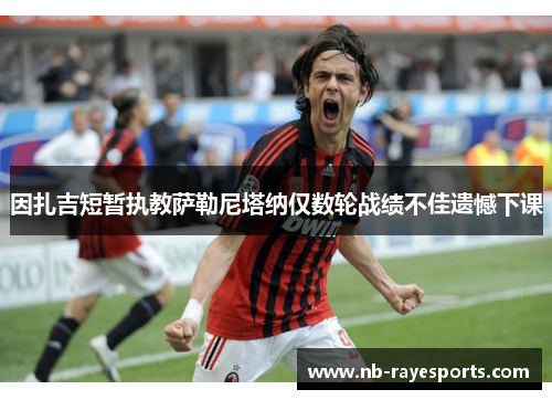 因扎吉短暂执教萨勒尼塔纳仅数轮战绩不佳遗憾下课