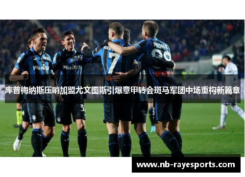 库普梅纳斯压哨加盟尤文图斯引爆意甲转会斑马军团中场重构新篇章 库普梅纳斯压哨加盟尤文图斯引爆意甲转会斑马军团中场重构新篇章