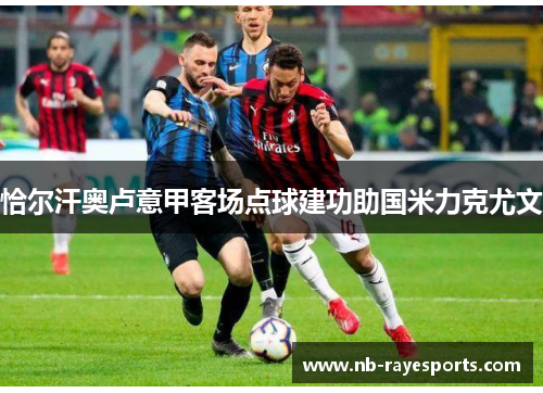 恰尔汗奥卢意甲客场点球建功助国米力克尤文 恰尔汗奥卢意甲客场点球建功助国米力克尤文