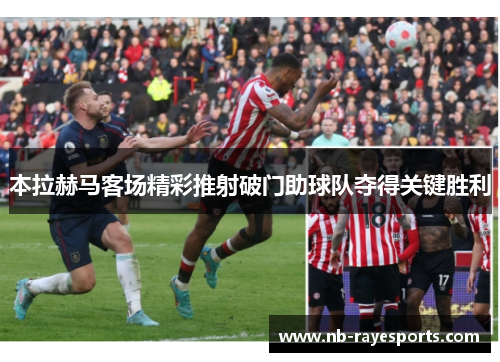 本拉赫马客场精彩推射破门助球队夺得关键胜利