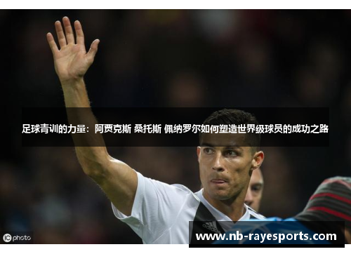 足球青训的力量：阿贾克斯 桑托斯 佩纳罗尔如何塑造世界级球员的成功之路