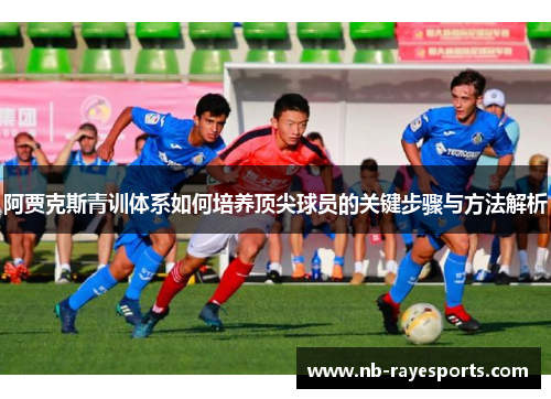 阿贾克斯青训体系如何培养顶尖球员的关键步骤与方法解析 阿贾克斯青训体系如何培养顶尖球员的关键步骤与方法解析