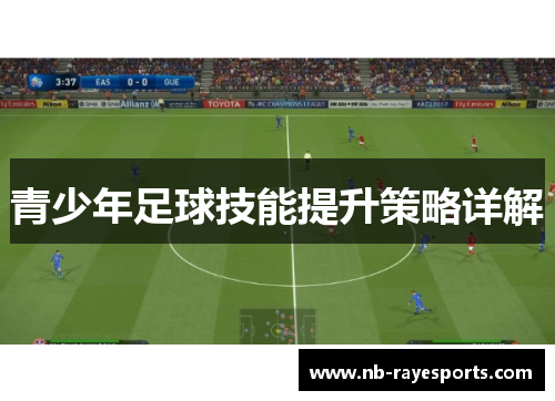 青少年足球技能提升策略详解 青少年足球技能提升策略详解