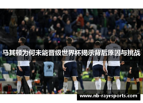 马其顿为何未能晋级世界杯揭示背后原因与挑战 马其顿为何未能晋级世界杯揭示背后原因与挑战