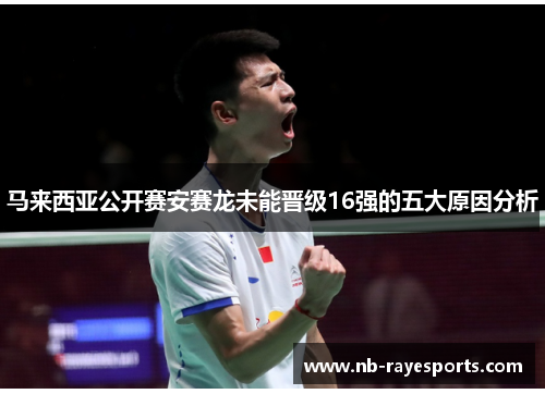 马来西亚公开赛安赛龙未能晋级16强的五大原因分析 马来西亚公开赛安赛龙未能晋级16强的五大原因分析