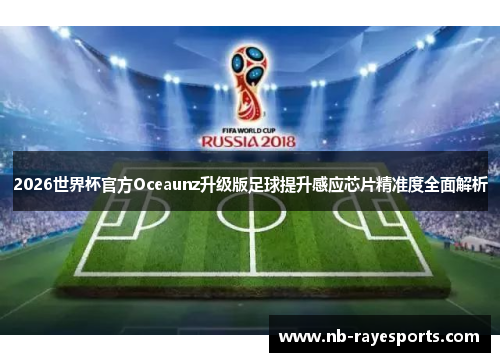 2026世界杯官方Oceaunz升级版足球提升感应芯片精准度全面解析 2026世界杯官方Oceaunz升级版足球提升感应芯片精准度全面解析