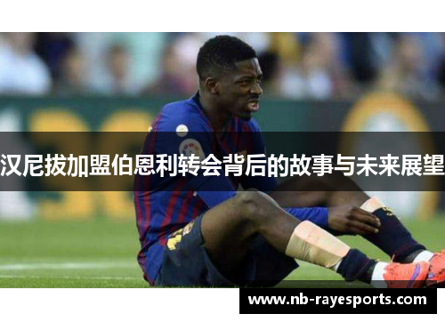 汉尼拔加盟伯恩利转会背后的故事与未来展望 汉尼拔加盟伯恩利转会背后的故事与未来展望
