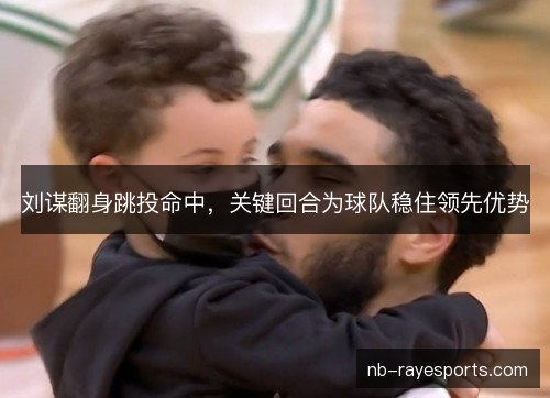 刘谋翻身跳投命中,关键回合为球队稳住领先优势 刘谋翻身跳投命中,关键回合为球队稳住领先优势